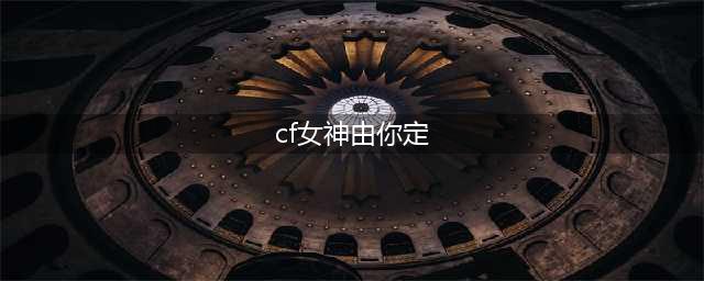 CF女神由你定活动(cf女神由你定)