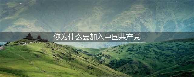 我为什么要加入中国共产党？党员必看！(你为什么要加入中国共产党)