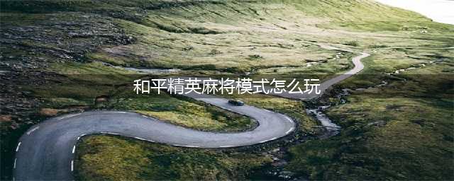 和平精英麻将模式怎么玩 麻将模式玩法攻略(和平精英麻将模式怎么玩)