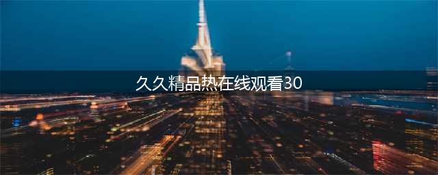 久久久久久久久久久久久久久久久[热门高清影视资源](久久精品热在线观看30)