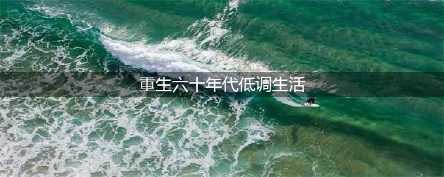 4本高质量年代文：低调重生六零年，闷声发大财，带着家人奔小康(重生六十年代低调生活)