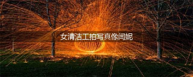 女清洁工拍写真像闫妮 简直太美老公眼睛都瞪大了(女清洁工拍写真像闫妮)