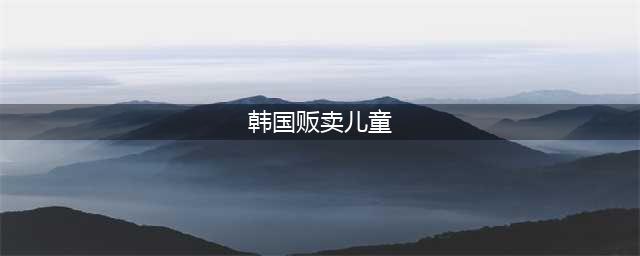 韩国再现惊天丑闻，现代版集中营贩卖儿童获利200亿、过度奴役(韩国贩卖儿童)