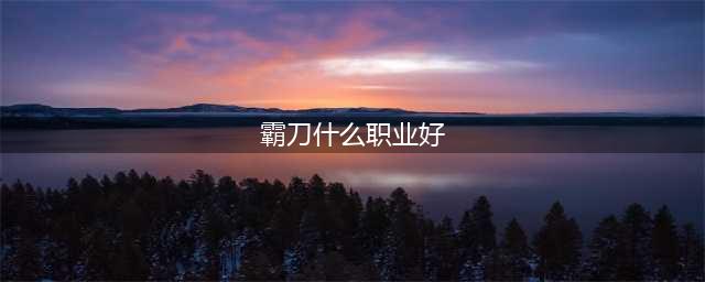 霸刀传奇哪个职业厉害 霸刀传奇最强职业推荐