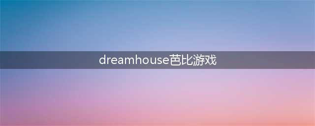 dreamhouse游戏下载系列游戏大全2021 十大好玩的芭比模拟类游戏有哪些(dreamhouse芭比游戏)