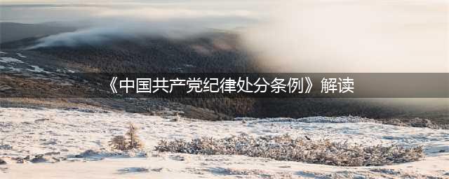 党建学习 | 解读《中国共产党纪律处分条例》(《中国共产党纪律处分条例》解读)