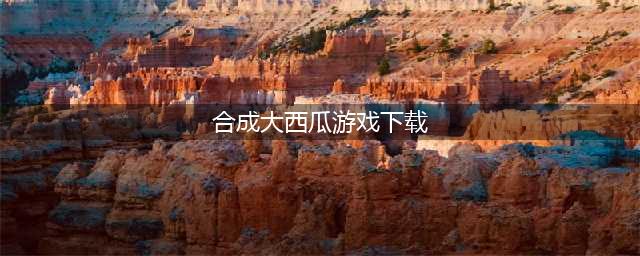 合成大西瓜游戏下载地址 合成大西瓜游戏下载手机版(合成大西瓜游戏下载)