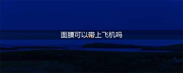 面膜可以带上飞机吗？翊妃告诉你(面膜可以带上飞机吗)