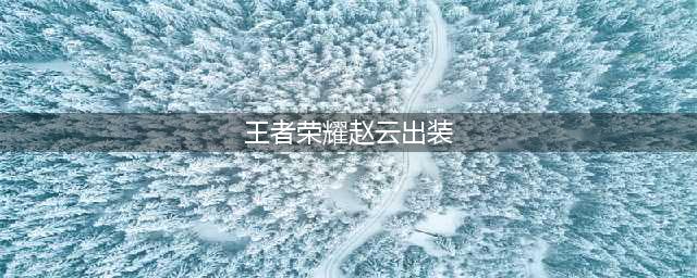 王者荣耀赵云出装顺序（赵云装备选择攻略）(王者荣耀赵云出装)