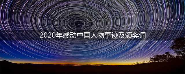 2020感动中国人物事迹（附颁奖词），最佳作文素材你收藏了吗？(2020年感动中国人物事迹及颁奖词)