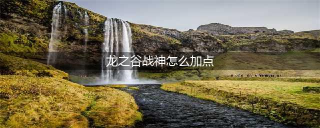 《龙之谷2》战神怎么加点 战神技能加点攻略(龙之谷战神怎么加点)