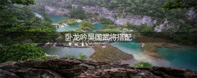《卧龙吟》吴国选将之我见(卧龙吟吴国武将搭配)