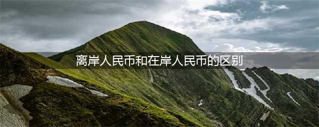 人民币居然分为两种：在岸人民币和离岸人民币，你知道两者的区别吗？(离岸人民币和在岸人民币的区别)