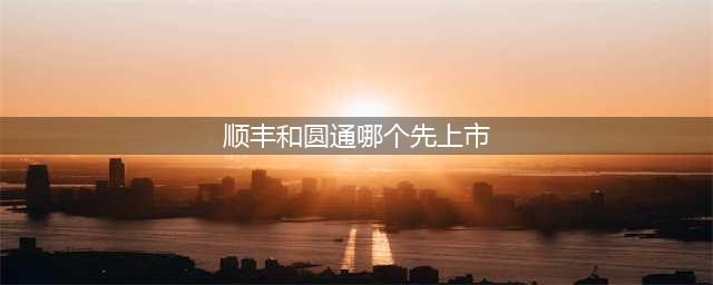圆通赶在双十一前上市，顺丰，你怎么看？(顺丰和圆通哪个先上市)