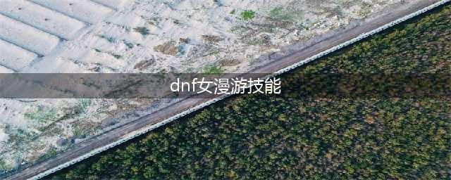 《DNF》2021女漫游技能怎么点 女漫游技能加点推荐(dnf女漫游技能)