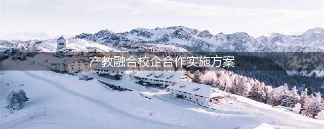 关于产教融合与校企合作的相关政策(产教融合校企合作实施方案)