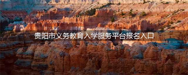 贵阳市2020年义务教育登记入学须知(贵阳市义务教育入学服务平台报名入口)