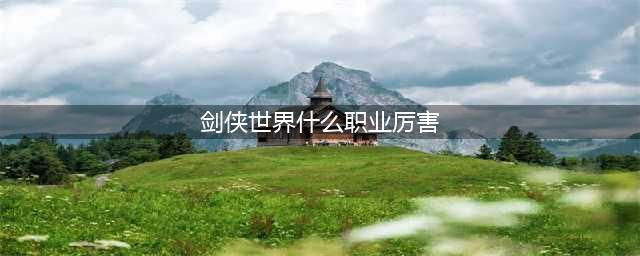 《剑侠世界3》职业哪个强 最强职业推荐攻略(剑侠世界什么职业厉害)