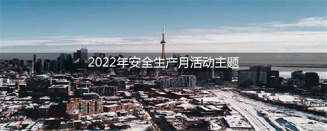 最新发布！2022年安全生产月主题来了(2022年安全生产月活动主题)