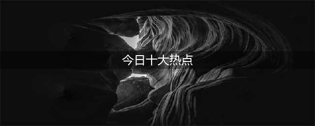 今日十大热点新闻 | 今日十大热点新闻事件(今日十大热点)