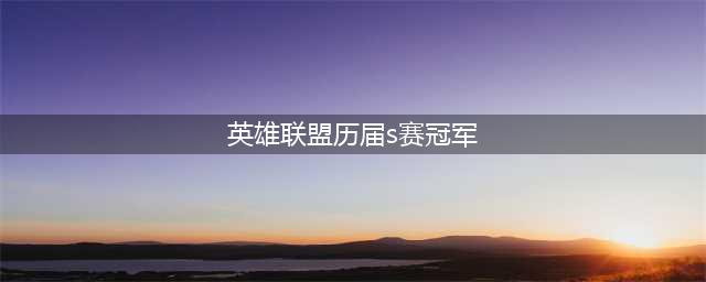 《英雄联盟》历届全球总冠军都是哪个国家的 历届S赛冠军盘点(英雄联盟历届s赛冠军)