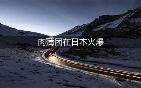 肉蒲团在日本的意外火爆(肉蒲团在日本火爆)