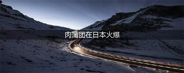 肉蒲团在日本的意外火爆(肉蒲团在日本火爆)