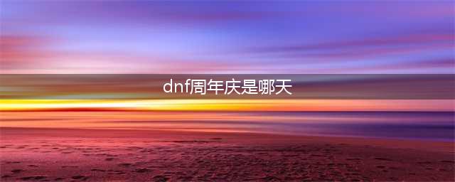 《dnf》周年庆是哪一天(dnf周年庆是哪天)