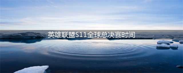 英雄联盟S11总决赛什么时候开始 S11总决赛比赛时间(英雄联盟S11全球总决赛时间)