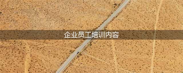 企业员工培训的内容有哪些？(企业员工培训内容)