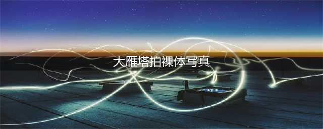 网上惊现大雁塔旁裸体写真!无法直视(大雁塔拍裸体写真)