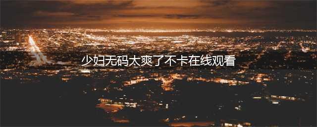 21岁日本美女在线公开售卖无码视频，满足粉丝需求(少妇无码太爽了不卡在线观看)