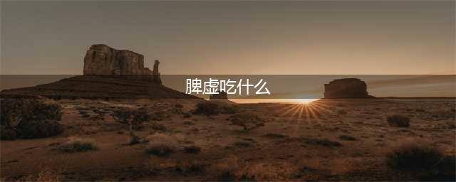 脾虚吃什么食物补最快？8种食物补脾益胃！(脾虚吃什么)