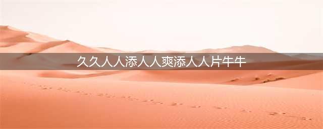 久久的，久久爽，人人有得吃，人人都挺爽，人人看，人人都好看(久久人人添人人爽添人人片牛牛)