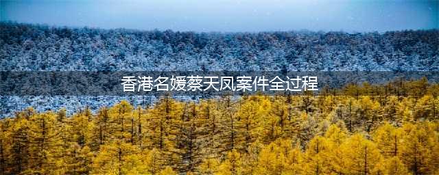 名媛蔡天凤得罪了谁？被害事件始末！什么原因导致如此悲惨下场？(香港名媛蔡天凤案件全过程)