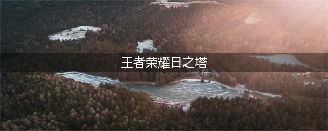 《王者荣耀》2019日之塔怎么打 日之塔完整攻略(王者荣耀日之塔)