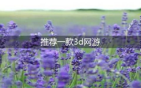 3d网络游戏排行榜前十名2021 3d网游有哪些(推荐一款3d网游)