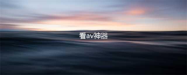 10款手机在线看片神器，满足你的所有需求！(看av神器)