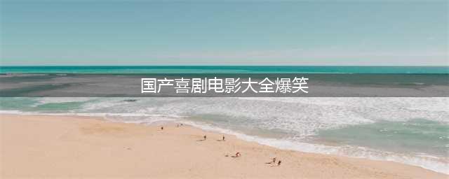 推荐6部笑断气的国产喜剧电影，笑死人不偿命~(国产喜剧电影大全爆笑)