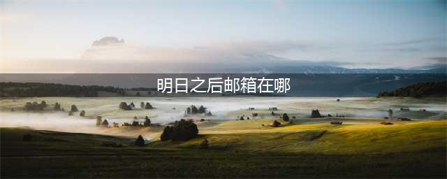 《明日之后》邮箱位置介绍 邮箱在什么地方(明日之后邮箱在哪)