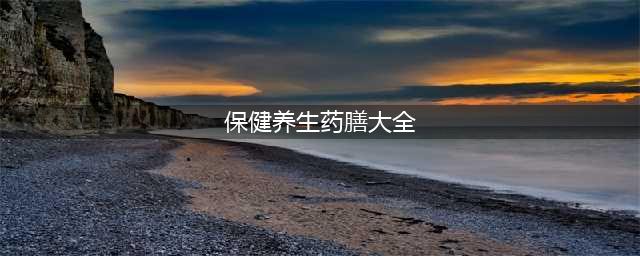 20款养生药膳食谱，健康身体吃出来(保健养生药膳大全)