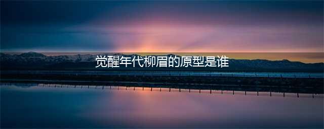 《觉醒年代》：柳眉的历史原型是谁？这个角色有什么意义？(觉醒年代柳眉的原型是谁)