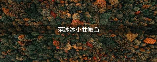 范冰冰美照流出小肚却凸起，这真让人不明所以了(范冰冰小肚微凸)