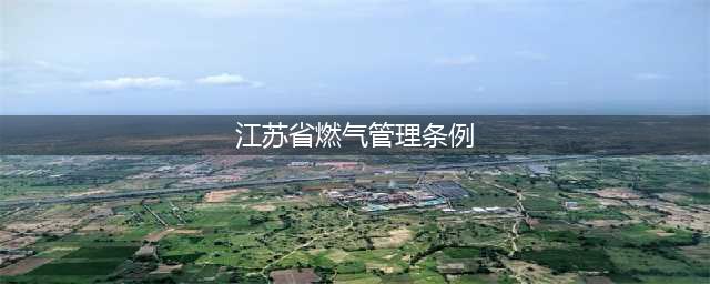 江苏省燃气管理条例2020年5月1日起施行（附全文）(江苏省燃气管理条例)