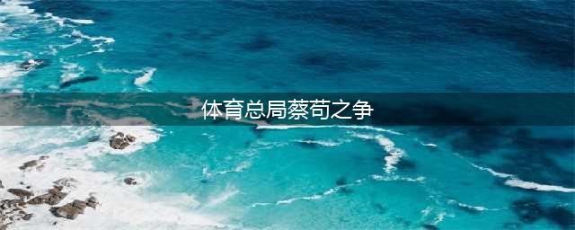 “苟局”疯狂搞权斗：逼走蔡振华，打压刘国梁(体育总局蔡苟之争)