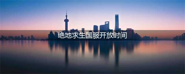 《绝地求生》国服具体开放时间 国服审批最新进度说明(绝地求生国服开放时间)