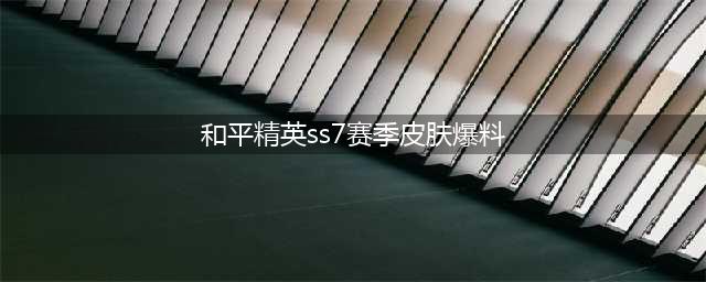 《和平精英》SS7赛季有哪些皮肤 SS7赛季皮肤汇总分享(和平精英ss7赛季皮肤爆料)