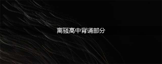 高中古诗文背诵名篇《离骚》(离骚高中背诵部分)