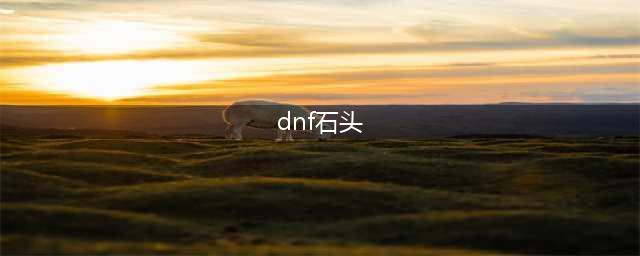 《dnf》未知的石头任务怎么做 未知的石头任务完成攻略(dnf石头)