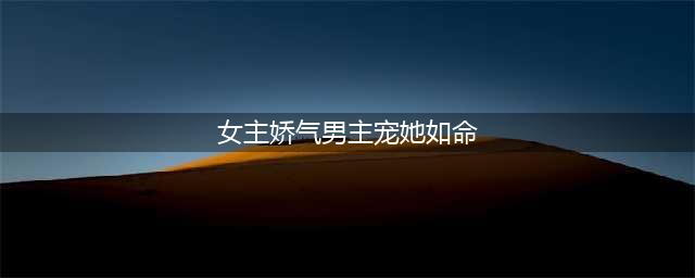 「推文」五本糙汉男主文，女主娇气小哭包，被糙汉忠犬宠上了天！(女主娇气男主宠她如命)
